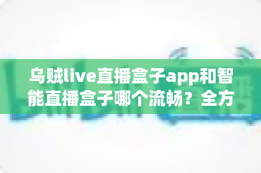 乌贼live直播盒子app和智能直播盒子哪个流畅?全方位对比评测帮你选对观看工具 乌贼live直播盒子app和智能直播盒子哪个流畅?全方位对比评测帮你选对观看工具