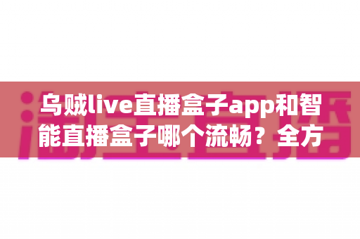 乌贼live直播盒子app和智能直播盒子哪个流畅?全方位对比评测帮你选对观看工具 乌贼live直播盒子app和智能直播盒子哪个流畅?全方位对比评测帮你选对观看工具