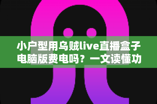 小户型用乌贼live直播盒子电脑版费电吗？一文读懂功耗真相与省电技巧