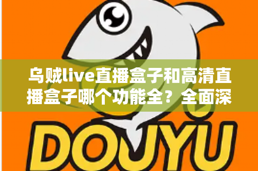 乌贼live直播盒子和高清直播盒子哪个功能全？全面深度对比评测与选购指南一文看懂