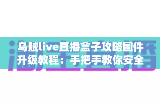 乌贼live直播盒子攻略固件升级教程:手把手教你安全完成固件更新,告别卡顿与闪退 乌贼live直播盒子攻略固件升级教程:手把手教你安全完成固件更新,告别卡顿与闪退