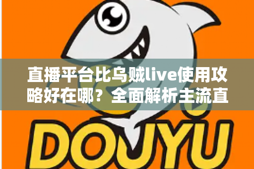 直播平台比乌贼live使用攻略好在哪?全面解析主流直播平台的五大核心优势与选择指南 直播平台比乌贼live使用攻略好在哪?全面解析主流直播平台的五大核心优势与选择指南