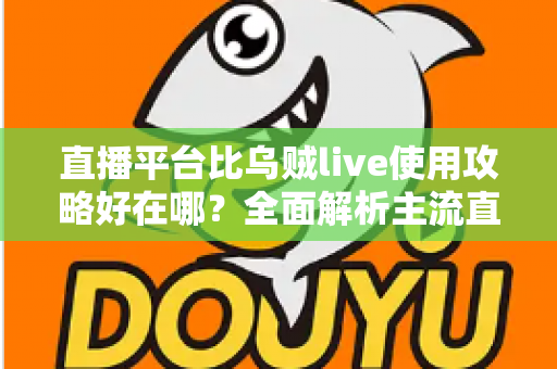 直播平台比乌贼live使用攻略好在哪?全面解析主流直播平台的五大核心优势与选择指南 直播平台比乌贼live使用攻略好在哪?全面解析主流直播平台的五大核心优势与选择指南