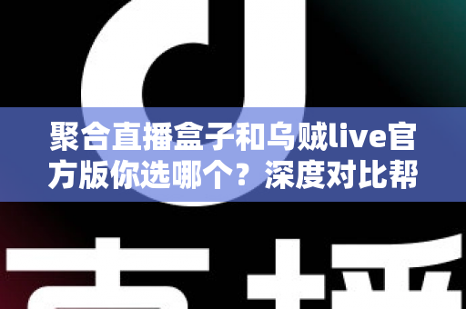 聚合直播盒子和乌贼live官方版你选哪个?深度对比帮你做出明智选择 聚合直播盒子和乌贼live官方版你选哪个?深度对比帮你做出明智选择