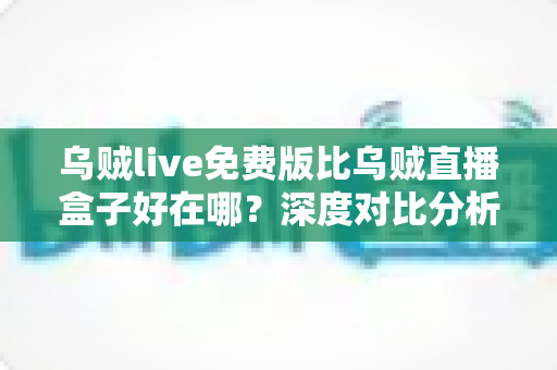 乌贼live免费版比乌贼直播盒子好在哪？深度对比分析与选择指南