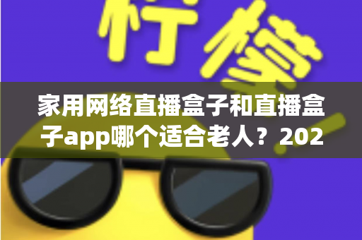家用网络直播盒子和直播盒子app哪个适合老人？2024年长辈观影设备选购完全指南