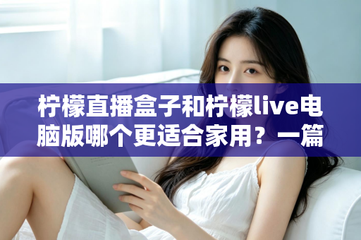 柠檬直播盒子和柠檬live电脑版哪个更适合家用?一篇文章帮你做出明智选择 柠檬直播盒子和柠檬live电脑版哪个更适合家用?一篇文章帮你做出明智选择
