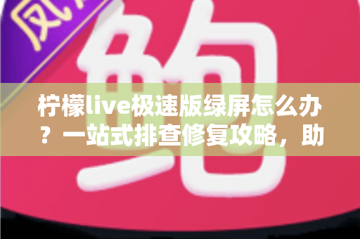 柠檬live极速版绿屏怎么办?一站式排查修复攻略,助你快速恢复流畅直播体验 柠檬live极速版绿屏怎么办?一站式排查修复攻略,助你快速恢复流畅直播体验