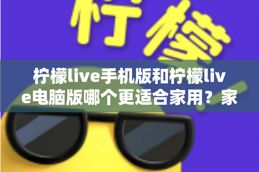 柠檬live手机版和柠檬live电脑版哪个更适合家用？家庭娱乐场景全面对比指南