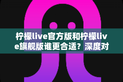 柠檬live官方版和柠檬live旗舰版谁更合适？深度对比分析助你做出明智选择