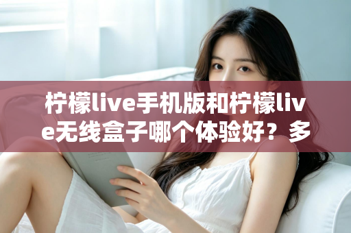柠檬live手机版和柠檬live无线盒子哪个体验好?多维度深度对比帮你选出最适合的观看方案 柠檬live手机版和柠檬live无线盒子哪个体验好?多维度深度对比帮你选出最适合的观看方案