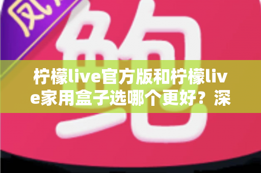 柠檬live官方版和柠檬live家用盒子选哪个更好？深度对比与选购全攻略