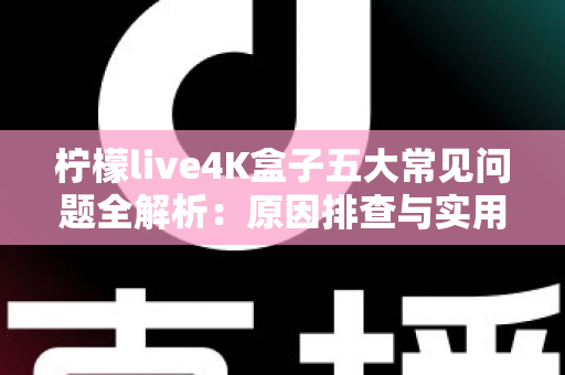 柠檬live4K盒子五大常见问题全解析:原因排查与实用解决方案一站式指南 柠檬live4K盒子五大常见问题全解析:原因排查与实用解决方案一站式指南