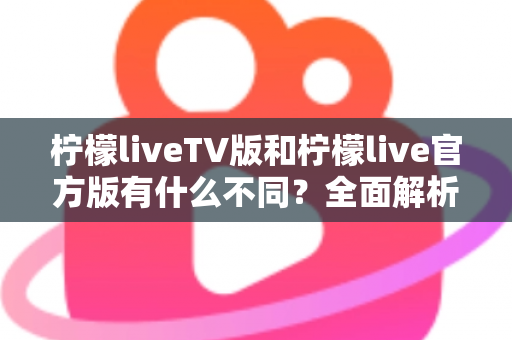 柠檬liveTV版和柠檬live官方版有什么不同？全面解析两大版本差异，助你选出最适合的直播观看方案