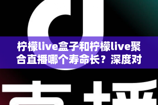 柠檬live盒子和柠檬live聚合直播哪个寿命长?深度对比分析帮你选对不踩坑 柠檬live盒子和柠檬live聚合直播哪个寿命长?深度对比分析帮你选对不踩坑