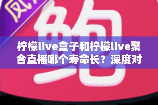 柠檬live盒子和柠檬live聚合直播哪个寿命长?深度对比分析帮你选对不踩坑 柠檬live盒子和柠檬live聚合直播哪个寿命长?深度对比分析帮你选对不踩坑