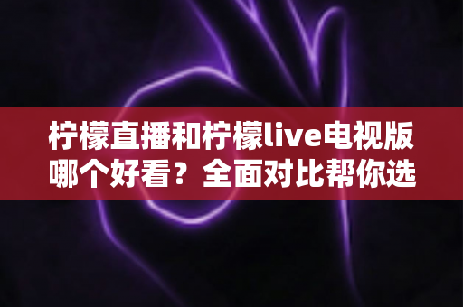 柠檬直播和柠檬live电视版哪个好看?全面对比帮你选出最适合的观影选择 柠檬直播和柠檬live电视版哪个好看?全面对比帮你选出最适合的观影选择
