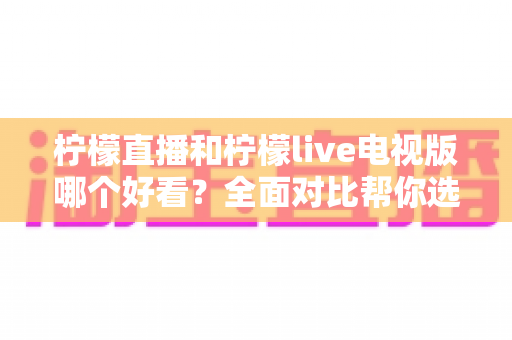 柠檬直播和柠檬live电视版哪个好看?全面对比帮你选出最适合的观影选择 柠檬直播和柠檬live电视版哪个好看?全面对比帮你选出最适合的观影选择