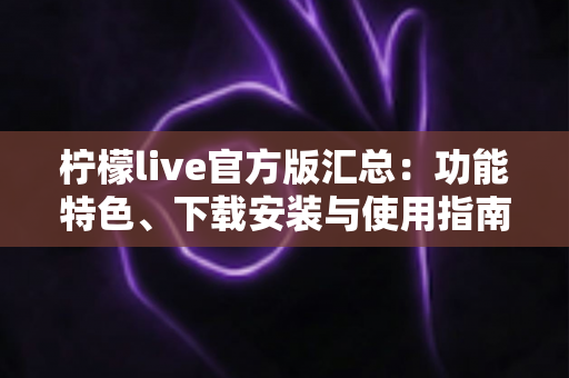 柠檬live官方版汇总：功能特色、下载安装与使用指南全解析