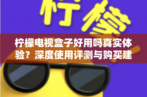 柠檬电视盒子好用吗真实体验？深度使用评测与购买建议全解析