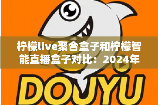 柠檬live聚合盒子和柠檬智能直播盒子对比:2024年最全选购指南,帮你找到最适合的直播神器 柠檬live聚合盒子和柠檬智能直播盒子对比:2024年最全选购指南,帮你找到最适合的直播神器