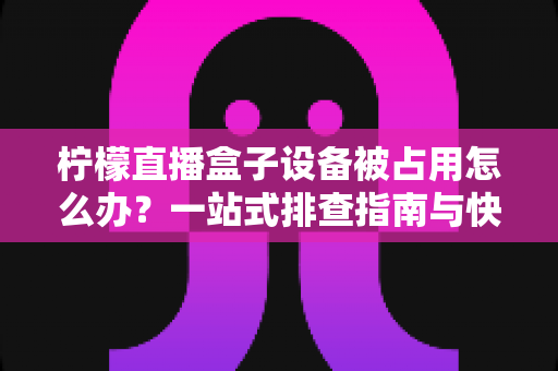 柠檬直播盒子设备被占用怎么办?一站式排查指南与快速解决技巧全解析 柠檬直播盒子设备被占用怎么办?一站式排查指南与快速解决技巧全解析