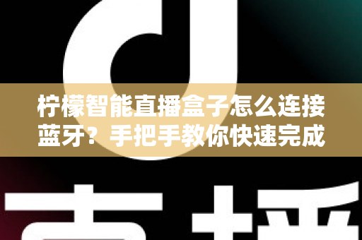 柠檬智能直播盒子怎么连接蓝牙？手把手教你快速完成配对与故障排查
