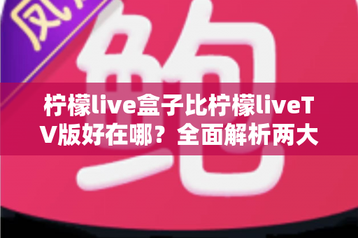 柠檬live盒子比柠檬liveTV版好在哪？全面解析两大版本差异，帮你选出最适合的观影方案