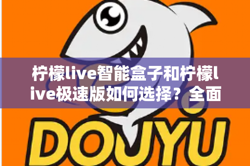 柠檬live智能盒子和柠檬live极速版如何选择？全面对比指南助你找到最适合的版本