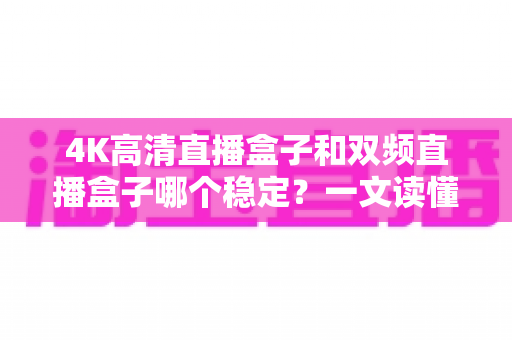 4K高清直播盒子和双频直播盒子哪个稳定?一文读懂选购核心,告别卡顿烦恼 4K高清直播盒子和双频直播盒子哪个稳定?一文读懂选购核心,告别卡顿烦恼