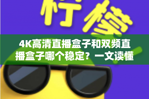 4K高清直播盒子和双频直播盒子哪个稳定？一文读懂选购核心，告别卡顿烦恼