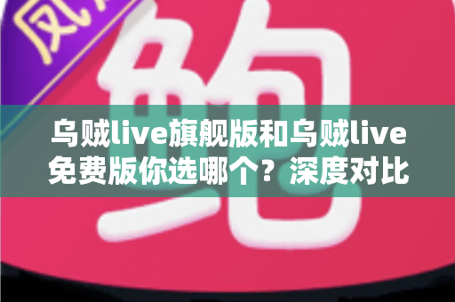 乌贼live旗舰版和乌贼live免费版你选哪个？深度对比分析帮你做出明智选择