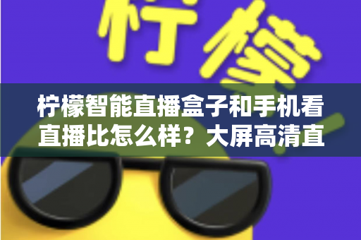 柠檬智能直播盒子和手机看直播比怎么样?大屏高清直播体验全面对比,教你选对观看方式 柠檬智能直播盒子和手机看直播比怎么样?大屏高清直播体验全面对比,教你选对观看方式