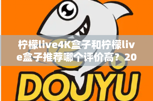 柠檬live4K盒子和柠檬live盒子推荐哪个评价高？2025年最全对比评测与真实口碑解析