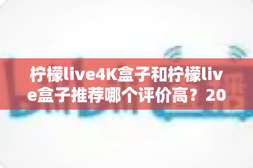 柠檬live4K盒子和柠檬live盒子推荐哪个评价高？2025年最全对比评测与真实口碑解析