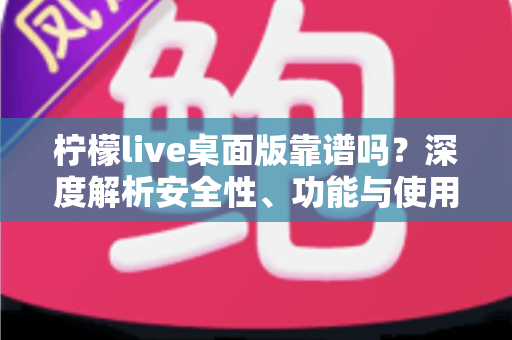 柠檬live桌面版靠谱吗?深度解析安全性、功能与使用体验全攻略 柠檬live桌面版靠谱吗?深度解析安全性、功能与使用体验全攻略