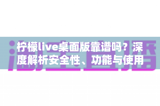 柠檬live桌面版靠谱吗?深度解析安全性、功能与使用体验全攻略 柠檬live桌面版靠谱吗?深度解析安全性、功能与使用体验全攻略
