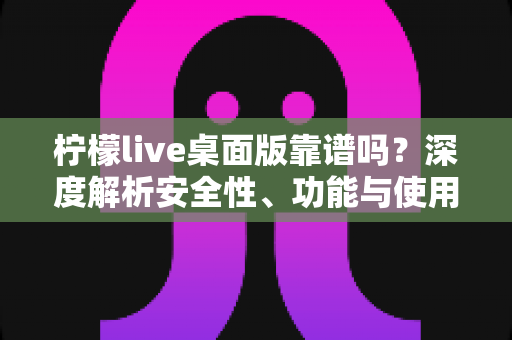 柠檬live桌面版靠谱吗？深度解析安全性、功能与使用体验全攻略