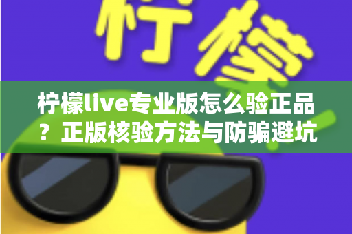 柠檬live专业版怎么验正品?正版核验方法与防骗避坑全指南 柠檬live专业版怎么验正品?正版核验方法与防骗避坑全指南