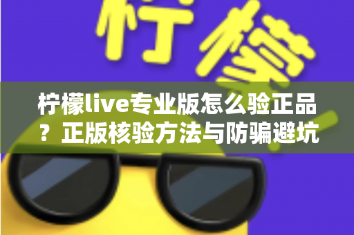 柠檬live专业版怎么验正品？正版核验方法与防骗避坑全指南