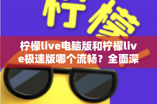 柠檬live电脑版和柠檬live极速版哪个流畅？全面深度对比评测，帮你找到最顺滑的观看体验