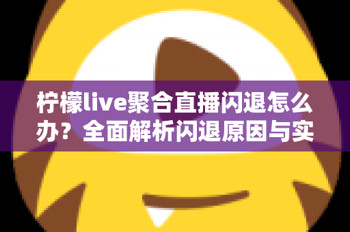 柠檬live聚合直播闪退怎么办?全面解析闪退原因与实用解决方法,助你畅享稳定直播体验 柠檬live聚合直播闪退怎么办?全面解析闪退原因与实用解决方法,助你畅享稳定直播体验