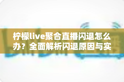 柠檬live聚合直播闪退怎么办？全面解析闪退原因与实用解决方法，助你畅享稳定直播体验