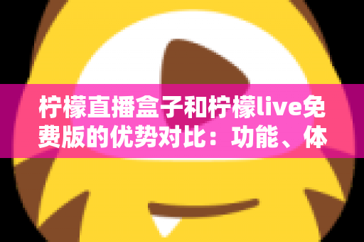 柠檬直播盒子和柠檬live免费版的优势对比：功能、体验与选购指南全解析