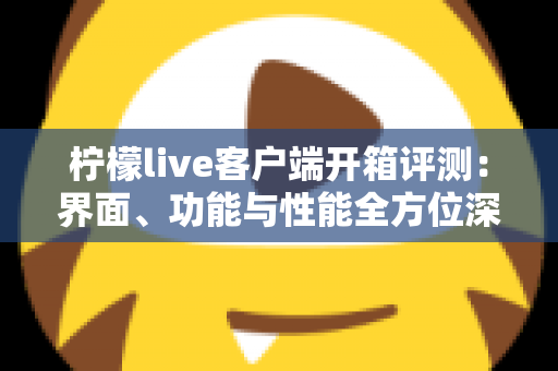 柠檬live客户端开箱评测:界面、功能与性能全方位深度解析,新手必看的真实使用体验报告 柠檬live客户端开箱评测:界面、功能与性能全方位深度解析,新手必看的真实使用体验报告