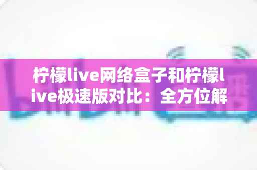 柠檬live网络盒子和柠檬live极速版对比:全方位解析帮你选出最佳选择 柠檬live网络盒子和柠檬live极速版对比:全方位解析帮你选出最佳选择