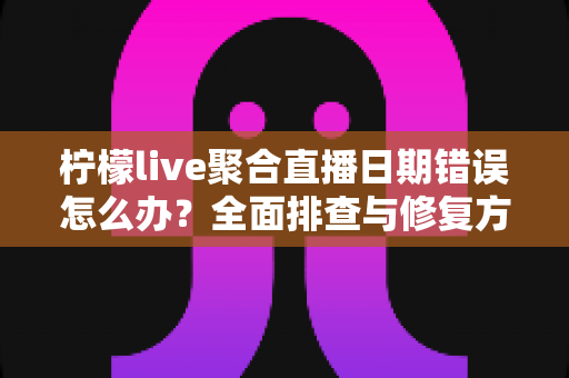 柠檬live聚合直播日期错误怎么办？全面排查与修复方法一站式指南