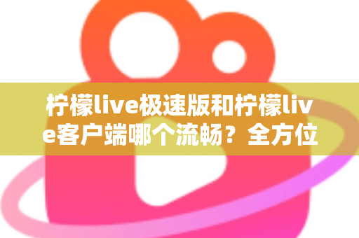 柠檬live极速版和柠檬live客户端哪个流畅?全方位深度对比评测,看完秒懂选哪个版本更顺手 柠檬live极速版和柠檬live客户端哪个流畅?全方位深度对比评测,看完秒懂选哪个版本更顺手