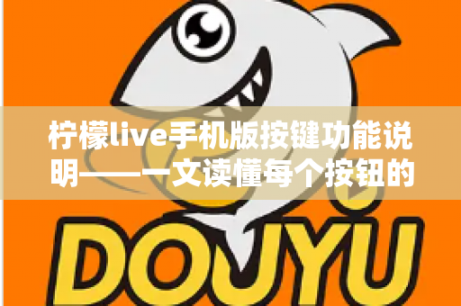 柠檬live手机版按键功能说明——一文读懂每个按钮的用途与实用操作指南