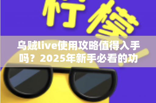 乌贼live使用攻略值得入手吗?2025年新手必看的功能详解与真实体验评测指南 乌贼live使用攻略值得入手吗?2025年新手必看的功能详解与真实体验评测指南